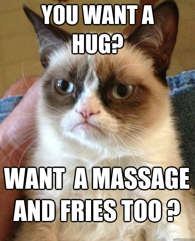 want  a massage and fries too ? You want a hug?  