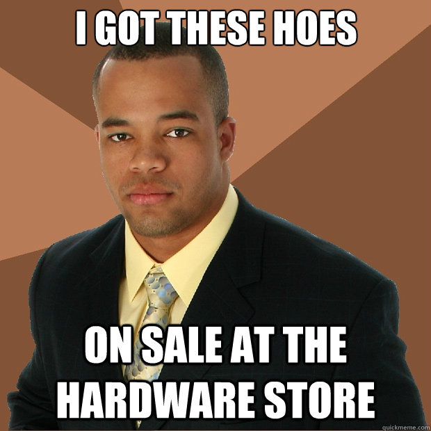 I got these hoes on sale at the hardware store  Successful Black Man