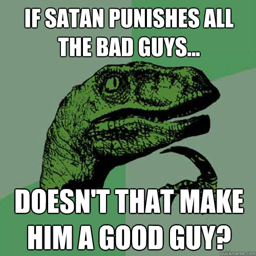 If Satan punishes all the bad guys... Doesn't that make him a good guy?  Philosoraptor