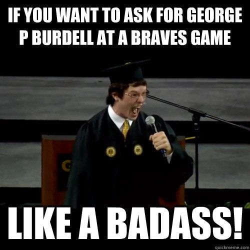 if you want to ask for george p burdell at a braves game Like a badass! - if you want to ask for george p burdell at a braves game Like a badass!  Badass Tech Student