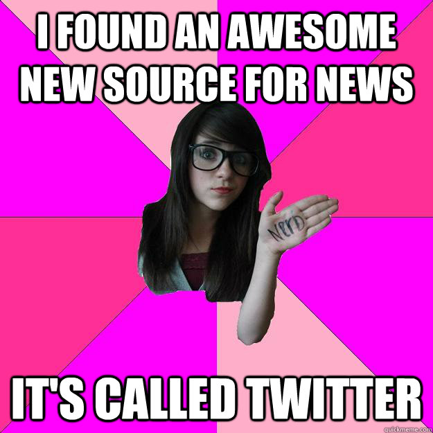 I found an awesome new source for news it's called twitter  Idiot Nerd Girl