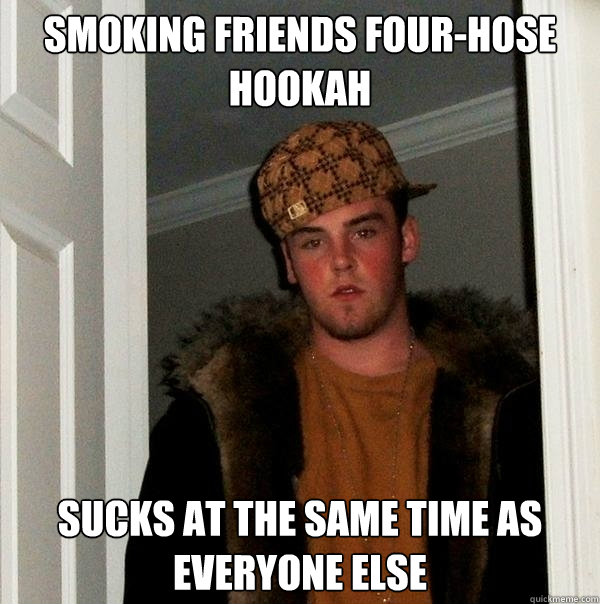 Smoking friends four-hose hookah sucks at the same time as everyone else - Smoking friends four-hose hookah sucks at the same time as everyone else  Scumbag Steve