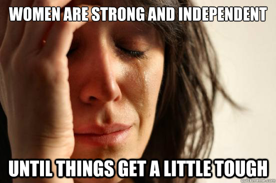 Women are strong and independent Until things get a little tough  First World Problems