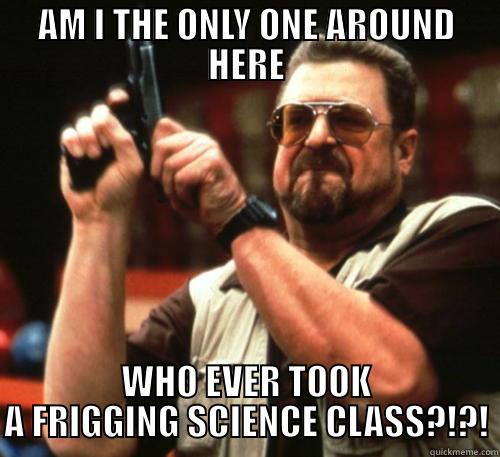 AM I THE ONLY ONE AROUND HERE WHO EVER TOOK A FRIGGING SCIENCE CLASS?!?! Am I The Only One Around Here