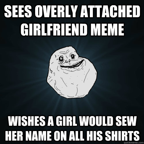 sees overly attached girlfriend meme wishes a girl would sew her name on all his shirts  Forever Alone