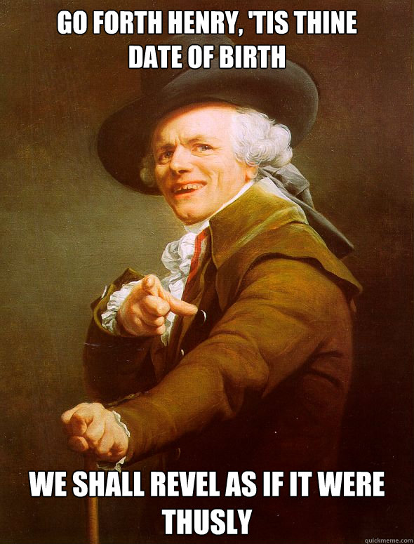 GO FORTH henry, 'tis thine 
date of birth we shall revel as if it were thusly - GO FORTH henry, 'tis thine 
date of birth we shall revel as if it were thusly  Joseph Ducreux