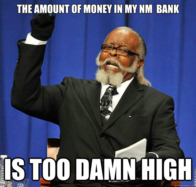 The amount of money in my NM  bank Is too damn high - The amount of money in my NM  bank Is too damn high  Jimmy McMillan