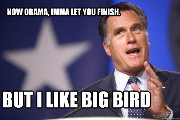 Now Obama, Imma let you finish. But I like big bird  Mitt Romney