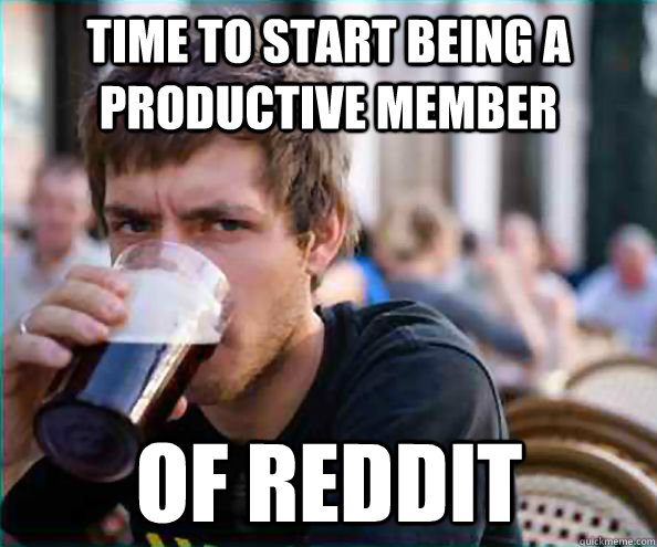 Time to start being a productive member of Reddit  Lazy College Senior