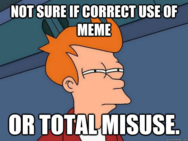 Not sure if correct use of meme Or total misuse.  Futurama Fry