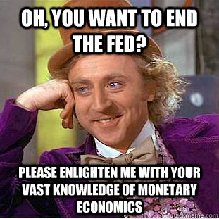 oh, you want to end the fed? please enlighten me with your vast knowledge of monetary economics - oh, you want to end the fed? please enlighten me with your vast knowledge of monetary economics  Condescending Wonka