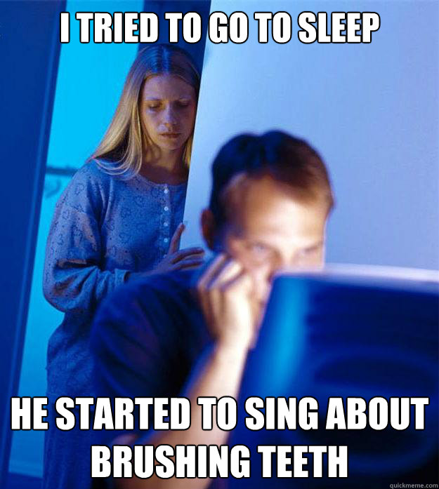 i tried to go to sleep  he started to sing about brushing teeth   Redditors Wife