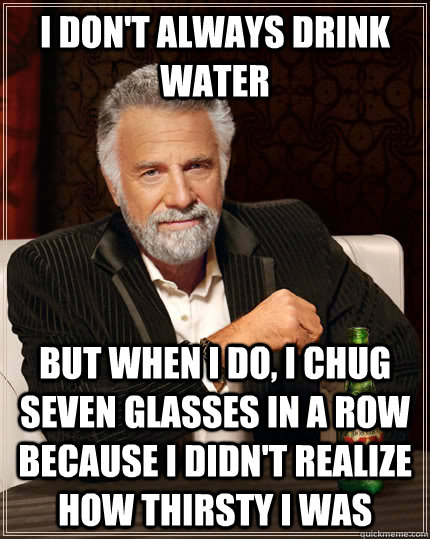 I don't always drink water but when I do, i chug seven glasses in a row because I didn't realize how thirsty i was  The Most Interesting Man In The World