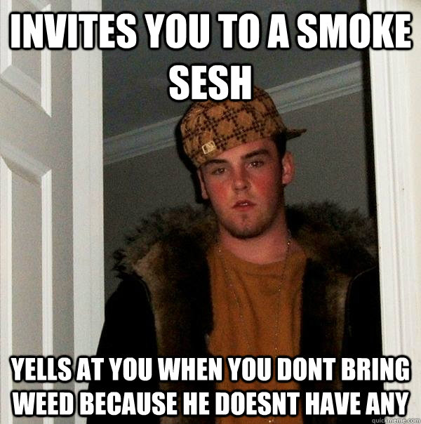 Invites you to a smoke sesh Yells at you when you dont bring weed because he doesnt have any  Scumbag Steve