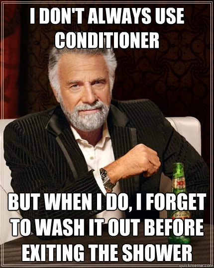 I don't always use conditioner but when I do, i forget to wash it out before exiting the shower  The Most Interesting Man In The World