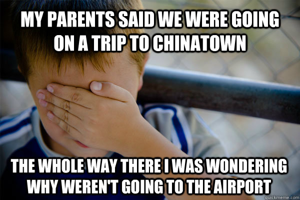 My parents said we were going on a trip to chinatown the whole way there i was wondering why weren't going to the airport  Confession kid