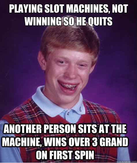 Playing slot machines, not winning so he quits Another person sits at the machine, wins over 3 grand on first spin  Bad Luck Brian