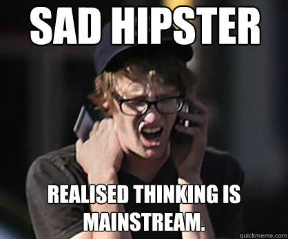 Sad hipster Realised Thinking is Mainstream.  Sad Hipster