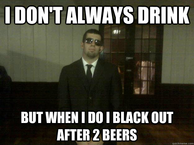 I don't always drink But when I do I black out after 2 beers  DYLAN