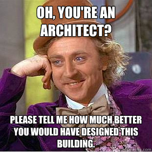 Oh, you're an Architect? please tell me how much better you would have designed this building.  Condescending Wonka