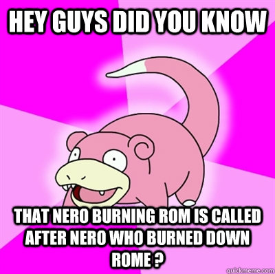 Hey guys did you know that nero burning rom is called after nero who burned down rome ? - Hey guys did you know that nero burning rom is called after nero who burned down rome ?  Slowpokeoilbp