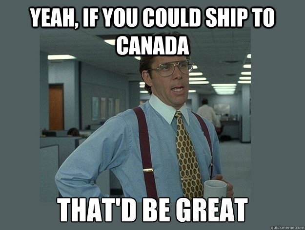 Yeah, if you could ship to Canada That'd be great  Office Space Lumbergh