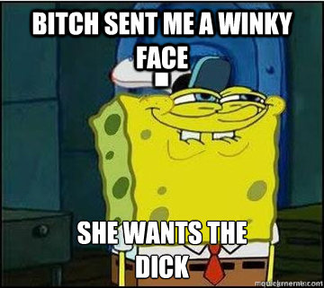 Bitch sent me a winky face SHE WANTS THE
Dick  Spongebob