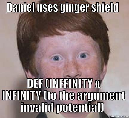 DANIEL USES GINGER SHIELD  DEF (INFFINITY X INFINITY (TO THE ARGUMENT INVALID POTENTIAL)  Over Confident Ginger