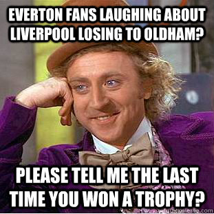 Everton fans laughing about Liverpool losing to Oldham? please tell me the last time you won a trophy?  Condescending Wonka