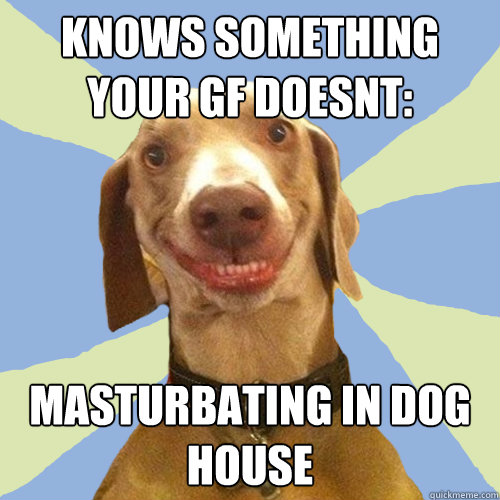 knows something your gf doesnt: masturbating in dog house  Disgusting Doggy