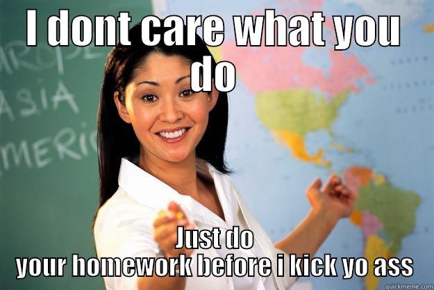 Bad teacher o_o - I DONT CARE WHAT YOU DO JUST DO YOUR HOMEWORK BEFORE I KICK YO ASS Unhelpful High School Teacher