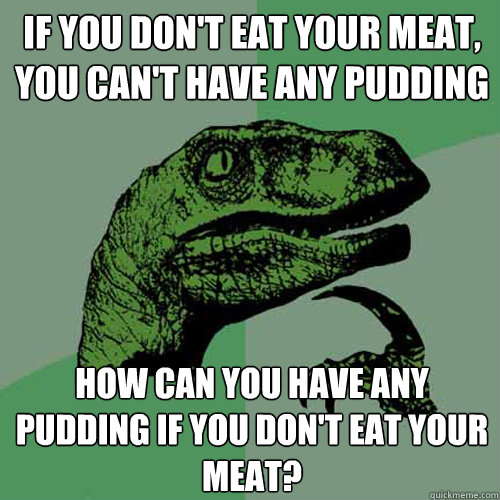 if you don't eat your meat, you can't have any pudding How can you have any pudding if you don't eat your meat?  Philosoraptor