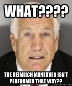 WHAT???? The Heimlich Maneuver isn't performed that way?? - WHAT???? The Heimlich Maneuver isn't performed that way??  Jerry Sandusky