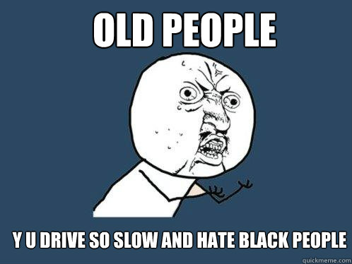 OLD PEOPLE y u drive so slow and hate black people  Y U No