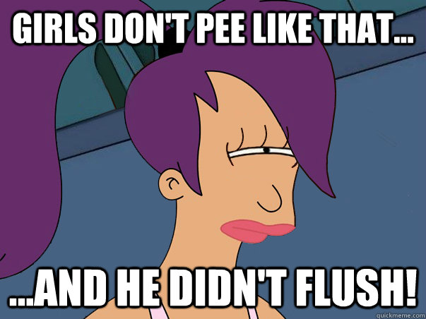 Girls don't pee like that... ...and he didn't flush!  Leela Futurama