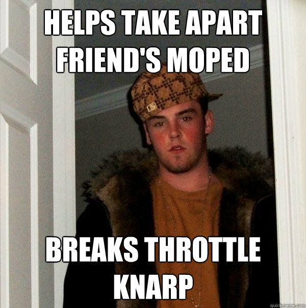 HELPS TAKE APART FRIEND'S MOPED BREAKS THROTTLE KNARP - HELPS TAKE APART FRIEND'S MOPED BREAKS THROTTLE KNARP  Scumbag Steve