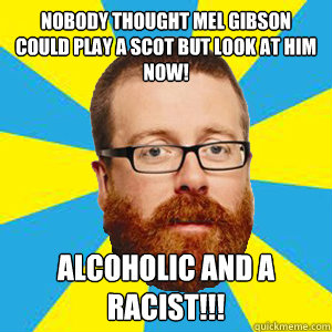 Nobody thought Mel Gibson could play a Scot but look at him now! alcoholic and a racist!!! - Nobody thought Mel Gibson could play a Scot but look at him now! alcoholic and a racist!!!  Frankie boyle mel gibson