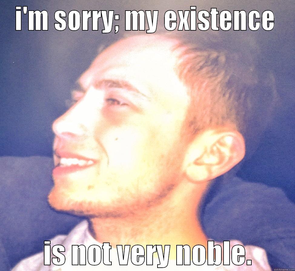 I'M SORRY; MY EXISTENCE  IS NOT VERY NOBLE. Misc