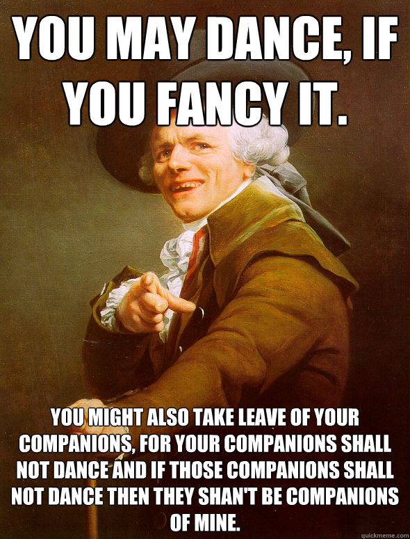 You may dance, if you fancy it.  You might also take leave of your companions, for your companions shall not dance and if those companions shall not dance then they shan't be companions of mine.   Joseph Ducreux