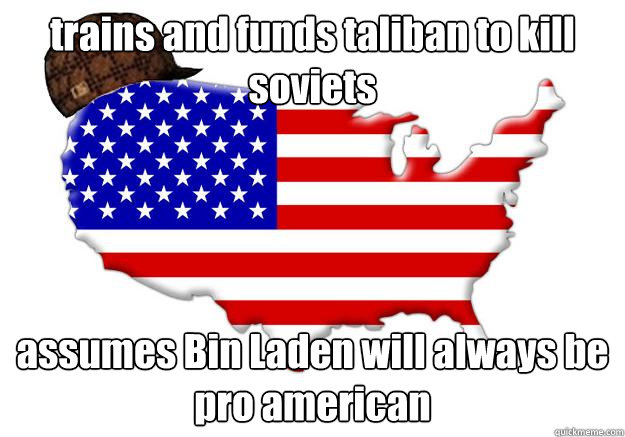 trains and funds taliban to kill soviets assumes Bin Laden will always be pro american  Scumbag america