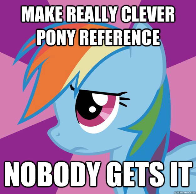 Make really clever pony reference Nobody gets it  