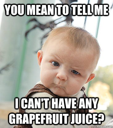 you mean to tell me I can't have any grapefruit juice?  skeptical baby