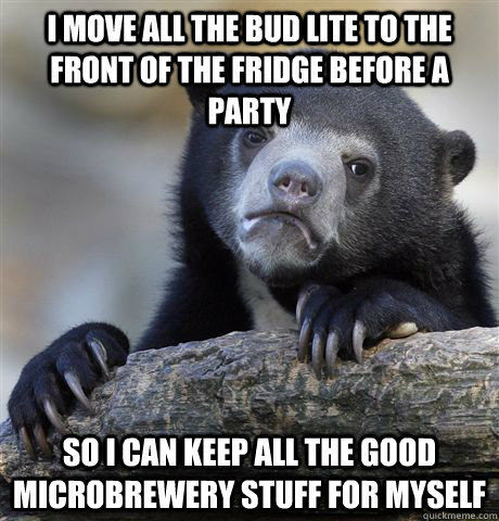 I move all the bud lite to the front of the fridge before a party So I can keep all the good microbrewery stuff for myself  Confession Bear