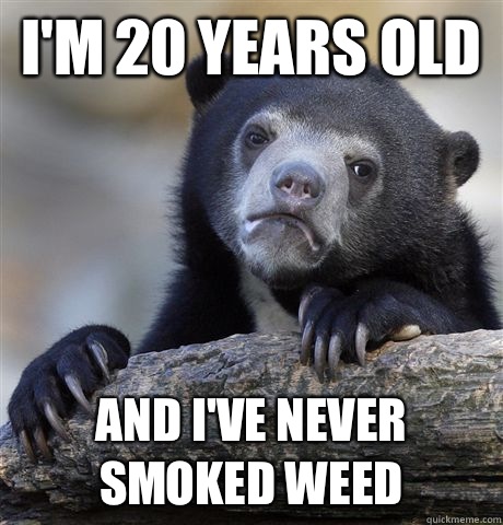 I'm 20 years old And I've never smoked weed   Confession Bear