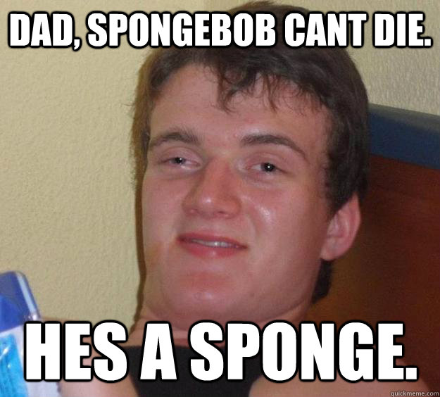 DAD, SPONGEBOB CANT DIE. HES A SPONGE. - DAD, SPONGEBOB CANT DIE. HES A SPONGE.  10 Guy