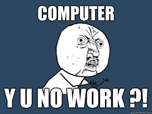 computer y u no work ?!  Y U No