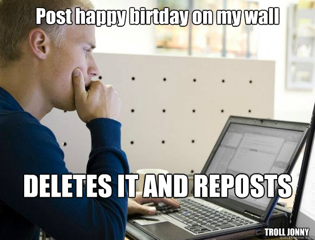 Post happy birtday on my wall DELETES IT AND REPOSTS

 TROLL JONNY  Programmer