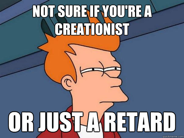 not sure if you're a creationist or just a retard  Futurama Fry