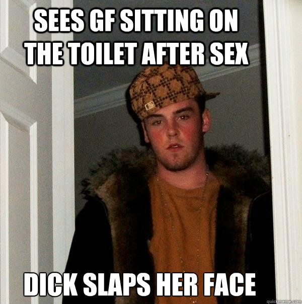 sees gf sitting on the toilet after sex dick slaps her face - sees gf sitting on the toilet after sex dick slaps her face  Scumbag Steve