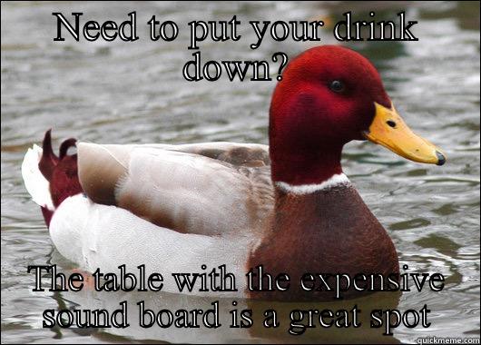 NEED TO PUT YOUR DRINK DOWN? THE TABLE WITH THE EXPENSIVE SOUND BOARD IS A GREAT SPOT Malicious Advice Mallard